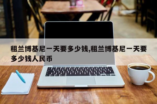 租兰博基尼一天要多少钱,租兰博基尼一天要多少钱人民币