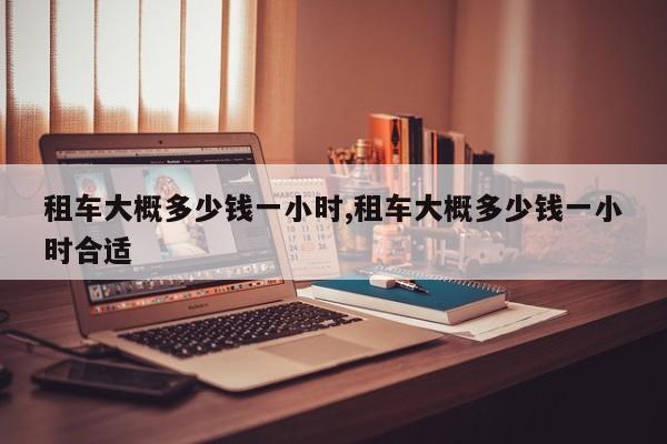 租车大概多少钱一小时,租车大概多少钱一小时合适