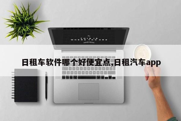 日租车软件哪个好便宜点,日租汽车app