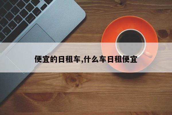 便宜的日租车,什么车日租便宜
